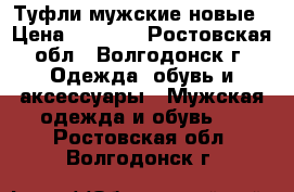 Туфли мужские новые › Цена ­ 1 500 - Ростовская обл., Волгодонск г. Одежда, обувь и аксессуары » Мужская одежда и обувь   . Ростовская обл.,Волгодонск г.